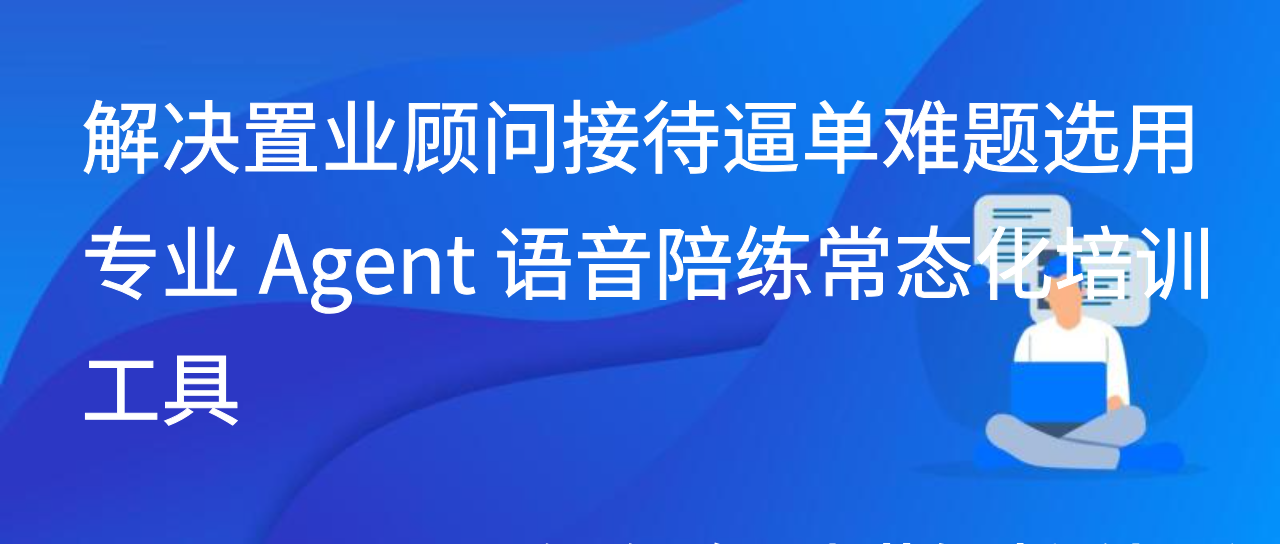 解决置业顾问接待逼单难题选用专业 Agent 语音陪练常态化培训工具