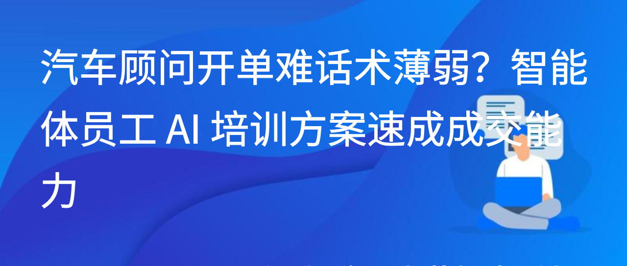 汽车顾问开单难话术薄弱？智能体员工 AI 培训方案速成成交能力