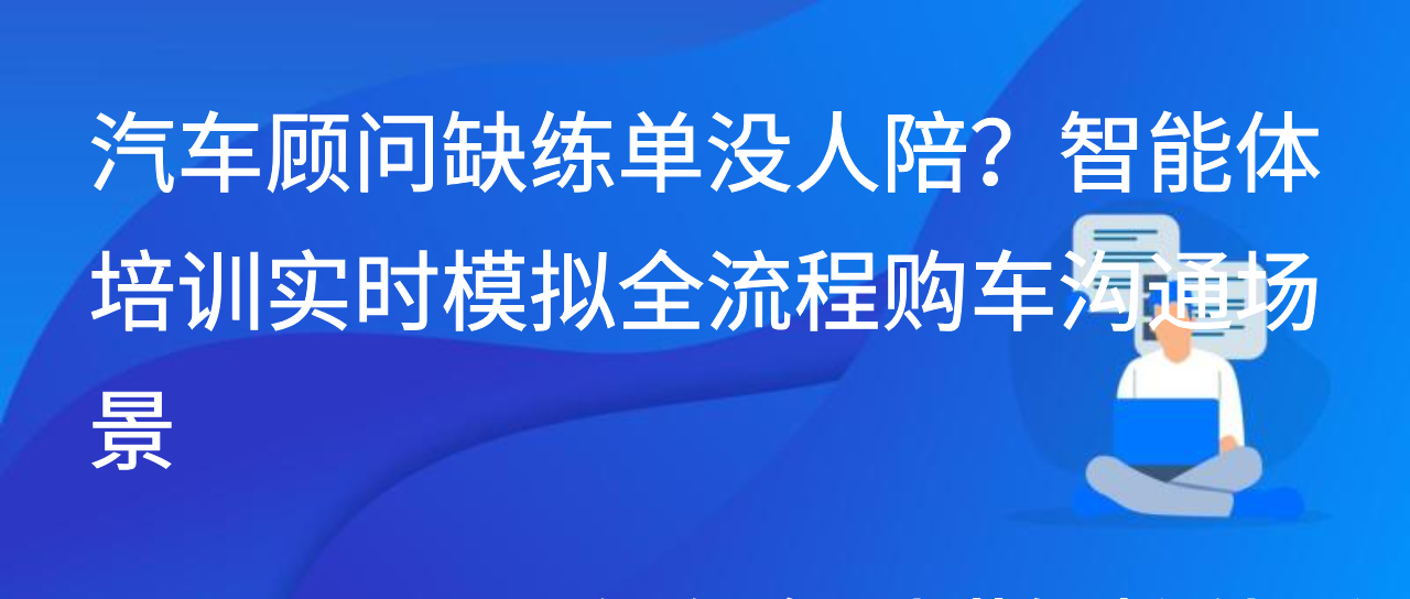 汽车顾问缺练单没人陪？智能体培训实时模拟全流程购车沟通场景