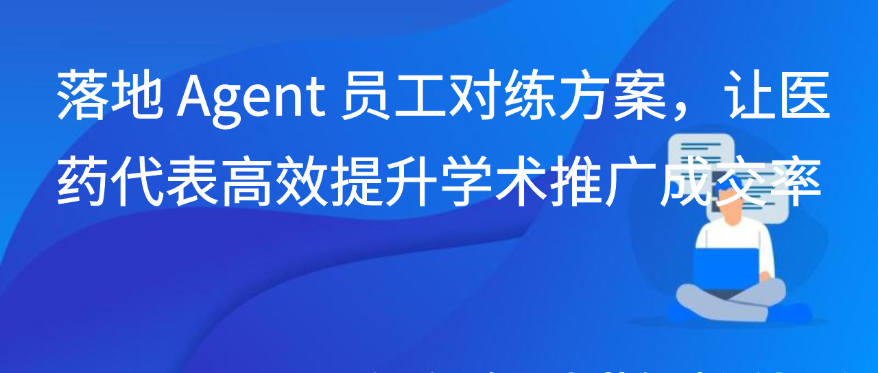 落地 Agent 员工对练方案，让医药代表高效提升学术推广成交率