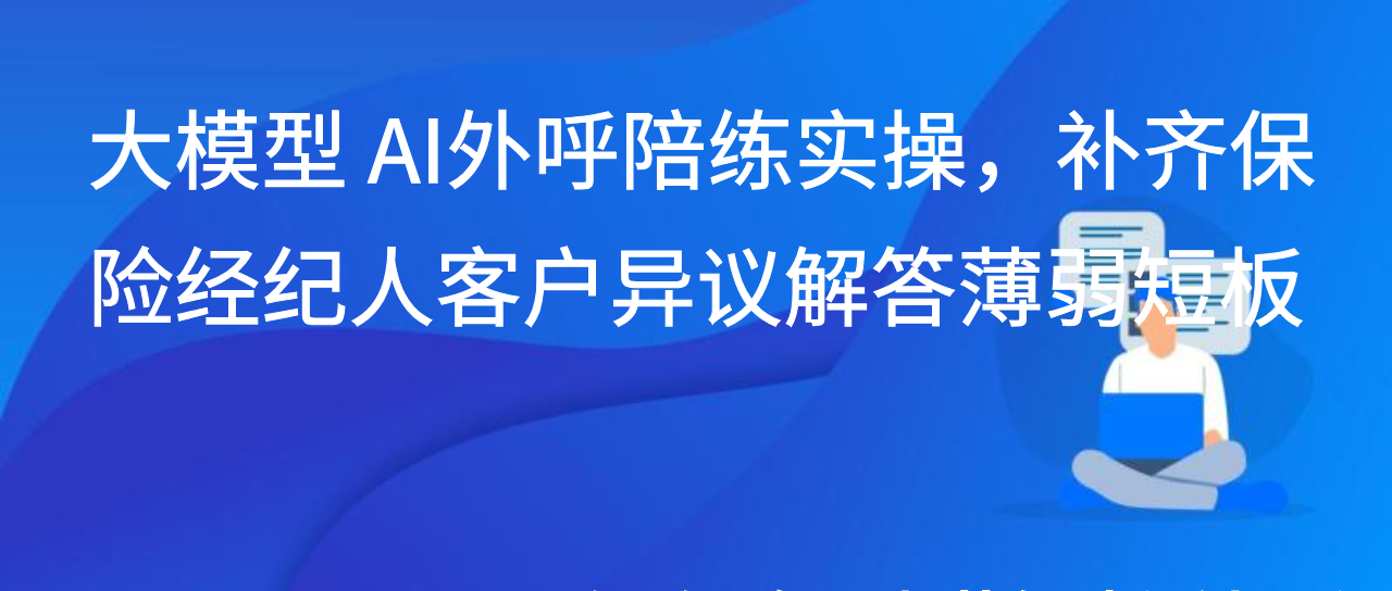 大模型 AI外呼陪练实操，补齐保险经纪人客户异议解答薄弱短板