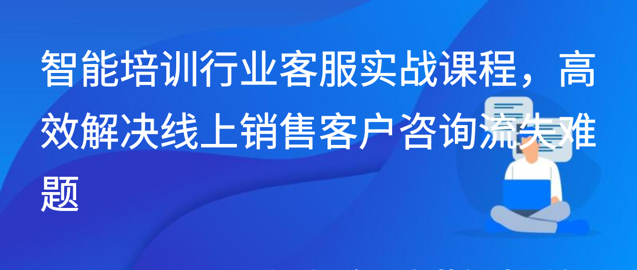 智能培训行业客服实战课程，高效解决线上销售客户咨询流失难题