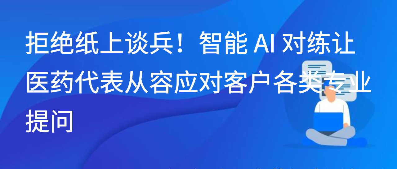 拒绝纸上谈兵！智能 AI 对练让医药代表从容应对客户各类专业提问