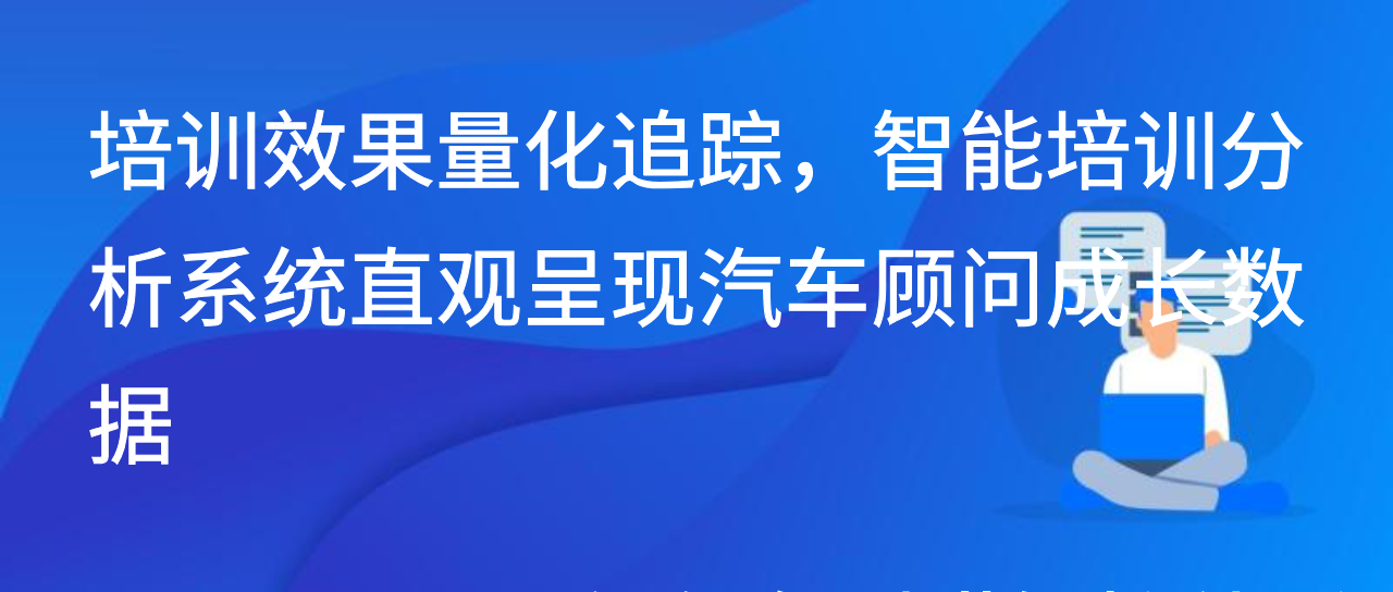 培训效果量化追踪，智能培训分析系统直观呈现汽车顾问成长数据