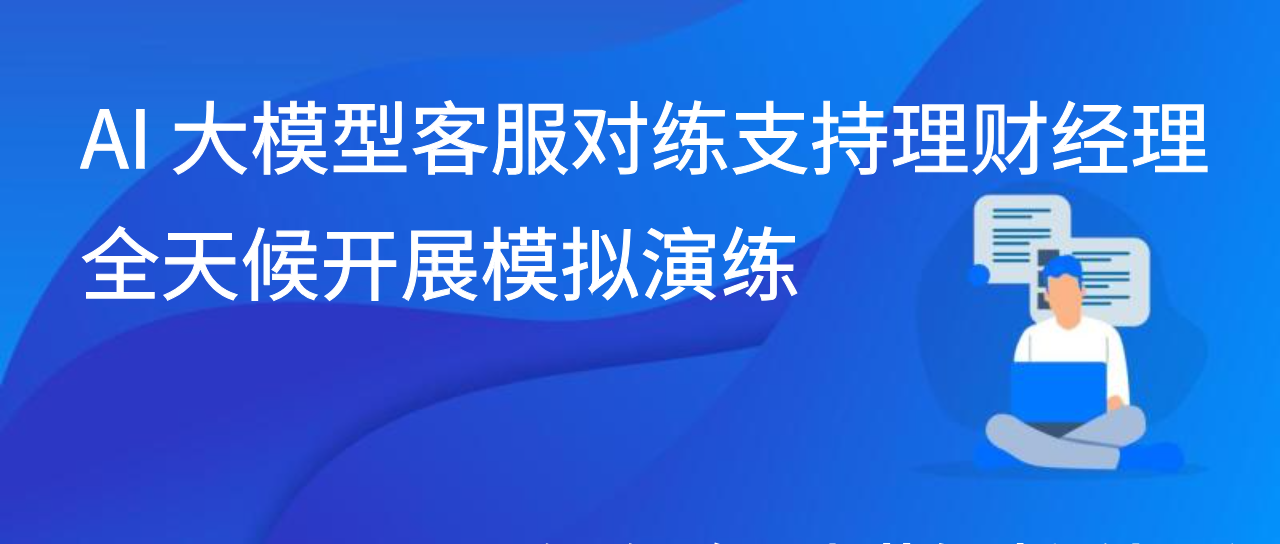 AI 大模型客服对练支持理财经理全天候开展模拟演练