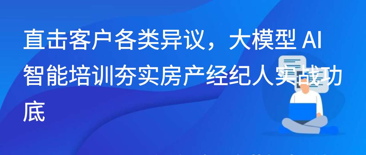 直击客户各类异议，大模型 AI 智能培训夯实房产经纪人实战功底