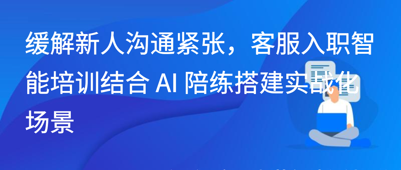 缓解新人沟通紧张，客服入职智能培训结合 AI 陪练搭建实战化场景