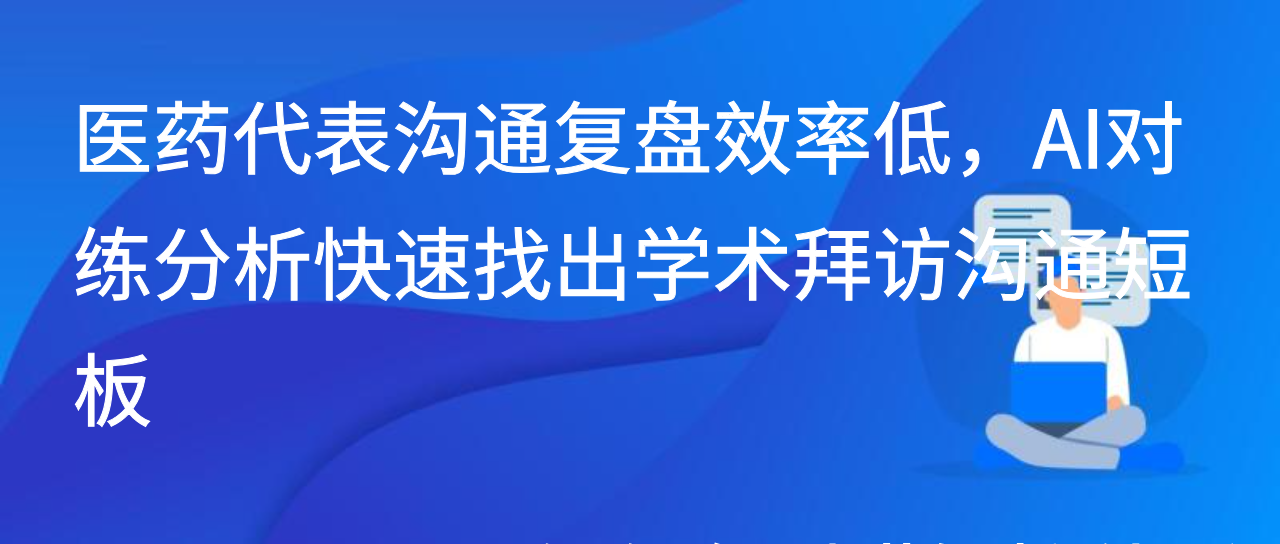 医药代表沟通复盘效率低，AI对练分析快速找出学术拜访沟通短板