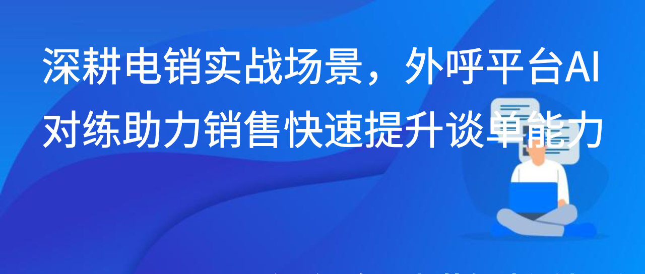 深耕电销实战场景，外呼平台AI对练助力销售快速提升谈单能力