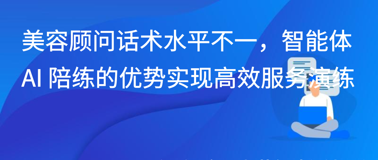 美容顾问话术水平不一，智能体 AI 陪练的优势实现高效服务演练
