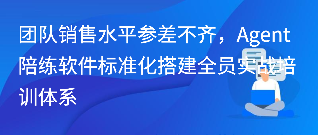 团队销售水平参差不齐，Agent 陪练软件标准化搭建全员实战培训体系