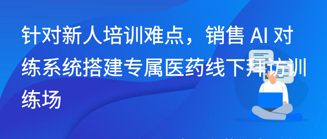 针对新人培训难点，销售 AI 对练系统搭建专属医药线下拜访训练场