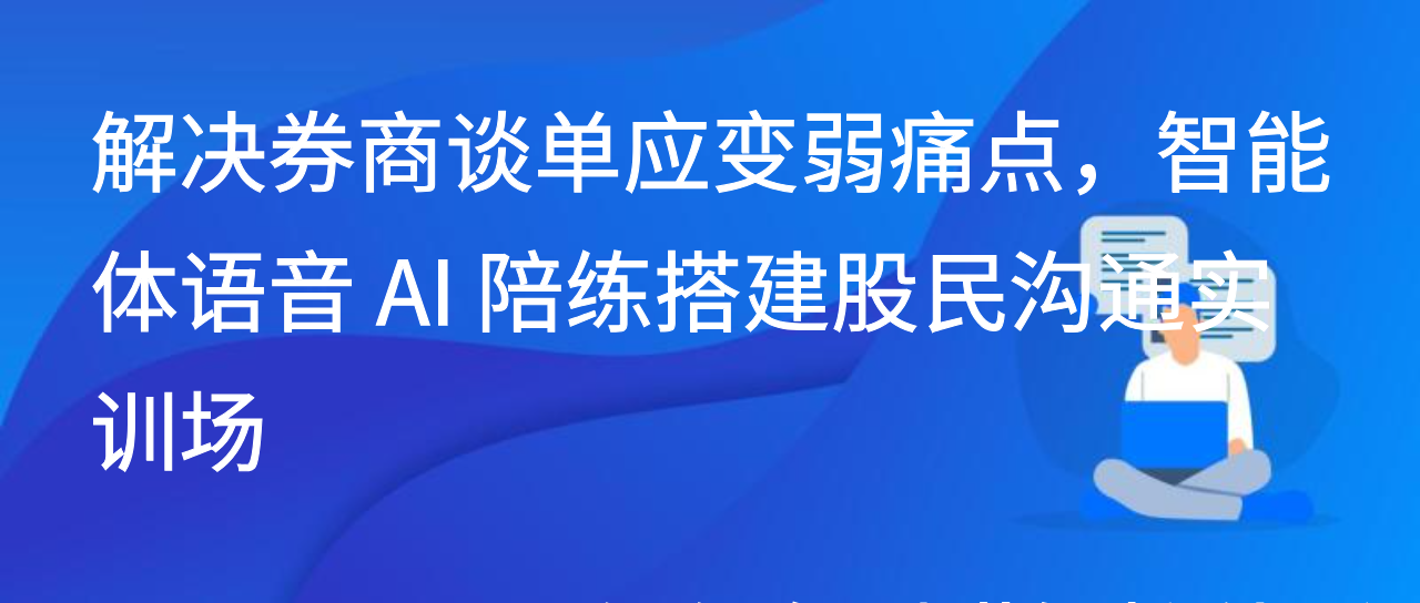 解决券商谈单应变弱痛点，智能体语音 AI 陪练搭建股民沟通实训场