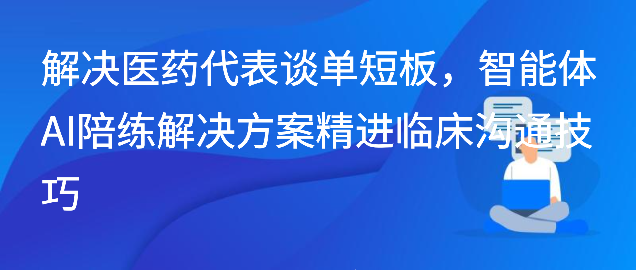 解决医药代表谈单短板，智能体AI陪练解决方案精进临床沟通技巧