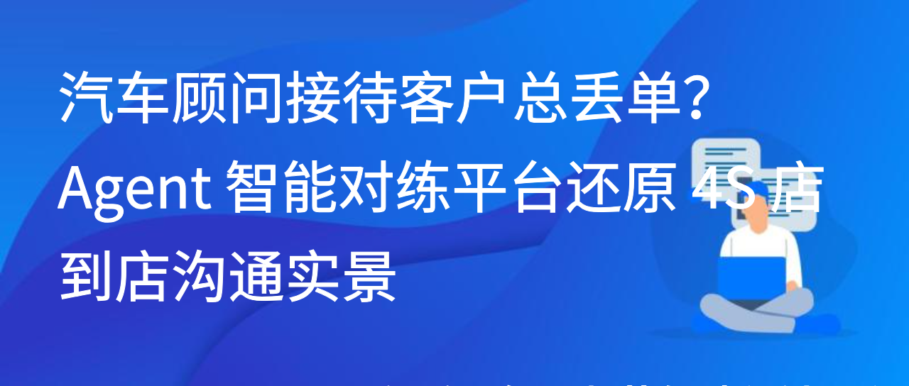 汽车顾问接待客户丢单？Agent 智能对练平台还原 4S 店到店沟通实景