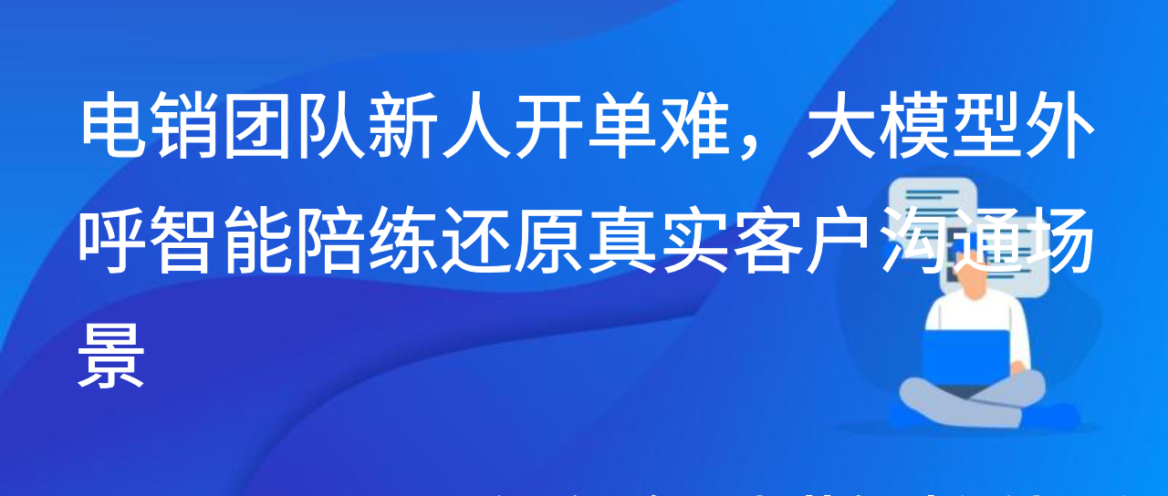 电销团队新人开单难，大模型外呼智能陪练还原真实客户沟通场景