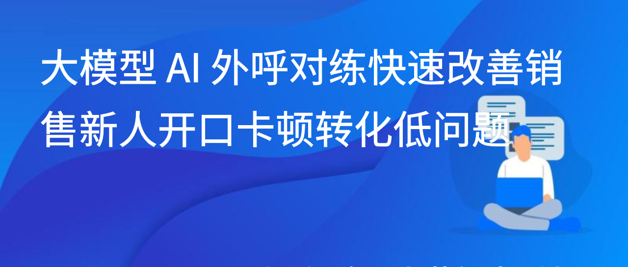 大模型 AI 外呼对练快速改善销售新人开口卡顿转化低问题