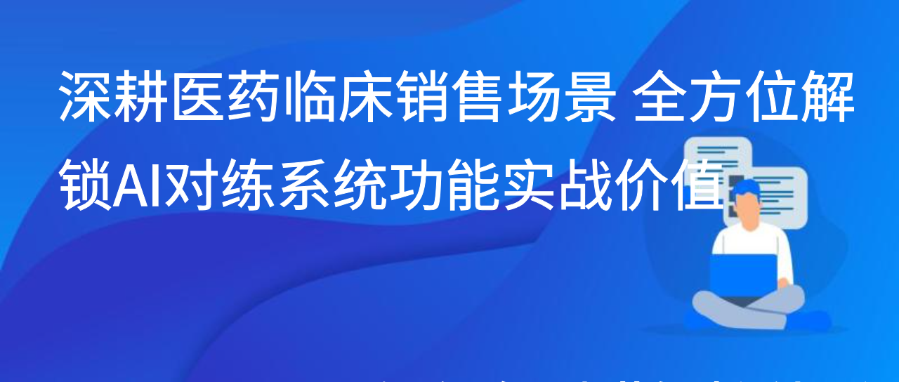 深耕医药临床销售场景 全方位解锁AI对练系统功能实战价值