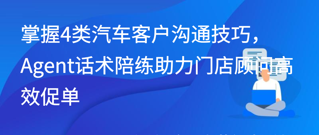 掌握4类汽车客户沟通技巧，Agent话术陪练助力门店顾问高效促单