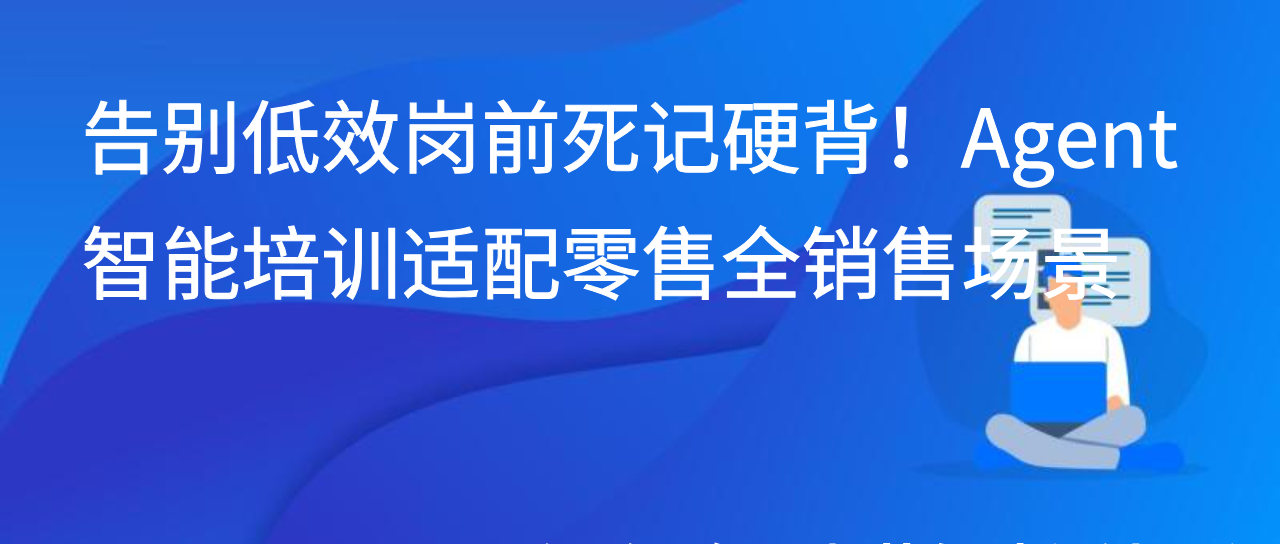 告别低效岗前死记硬背！Agent智能培训适配零售全销售场景