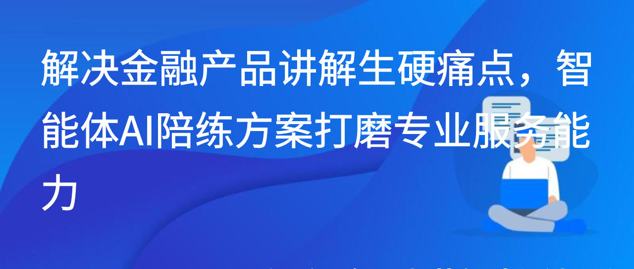 解决金融产品讲解生硬痛点，智能体AI陪练方案打磨专业服务能力