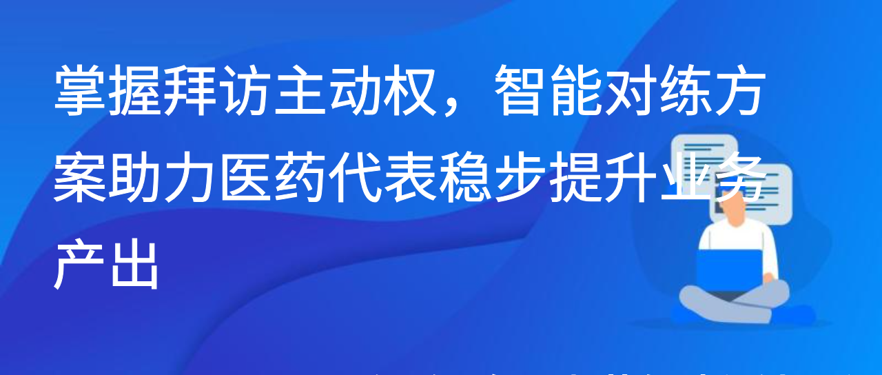 掌握拜访主动权，智能对练方案助力医药代表稳步提升业务产出