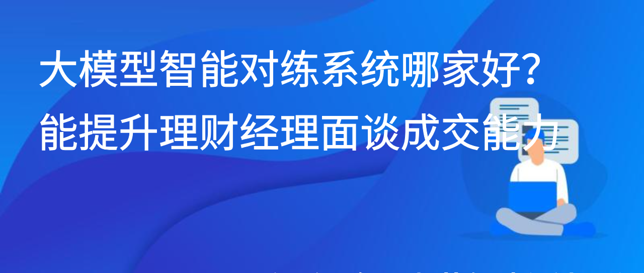 大模型智能对练系统哪家好？能提升理财经理面谈成交能力