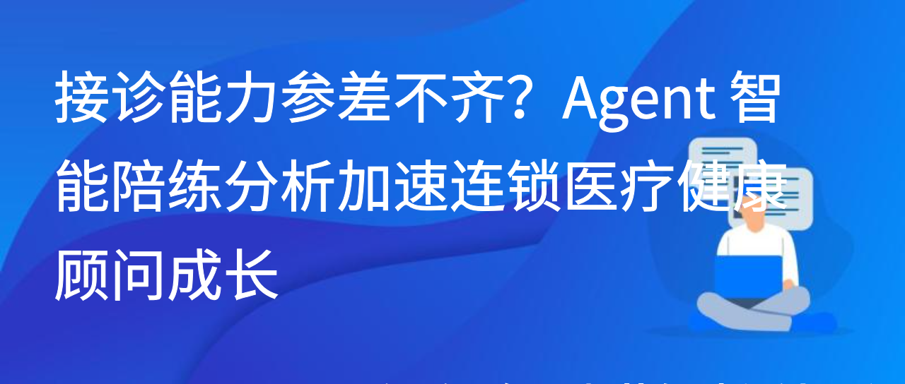 接诊能力参差不齐？Agent 智能陪练分析加速连锁医疗健康顾问成长