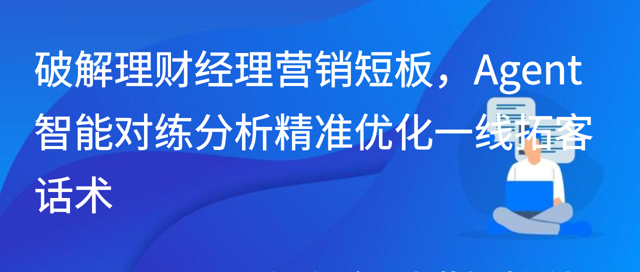 破解理财经理营销短板，Agent智能对练分析精准优化一线拓客话术