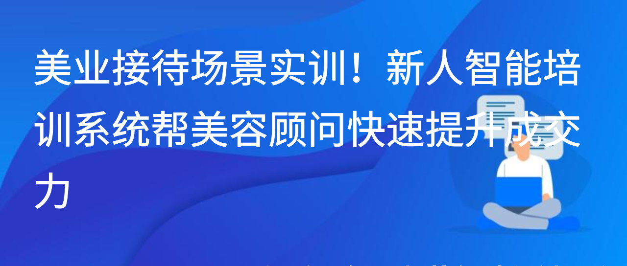 美业接待场景实训！新人智能培训系统帮美容顾问快速提升成交力