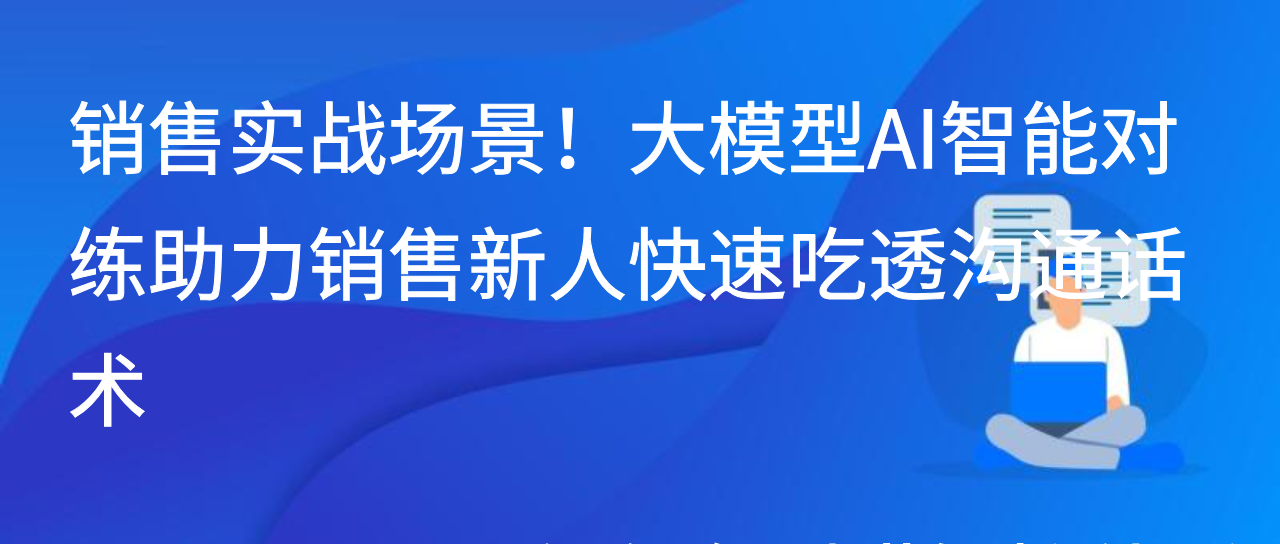 销售实战场景！大模型AI智能对练助力销售新人快速吃透沟通话术