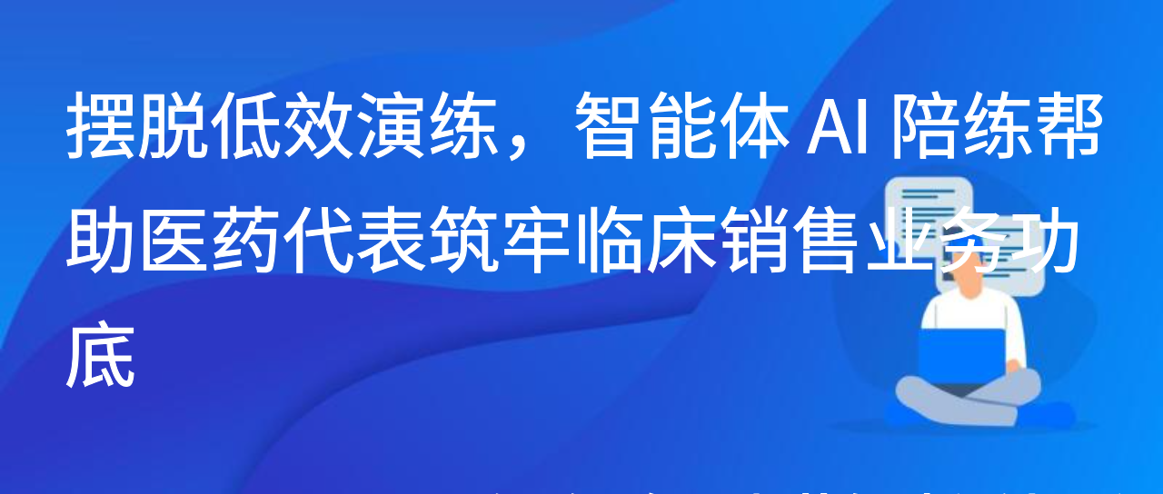 摆脱低效演练，智能体 AI 陪练帮助医药代表筑牢临床销售业务功底