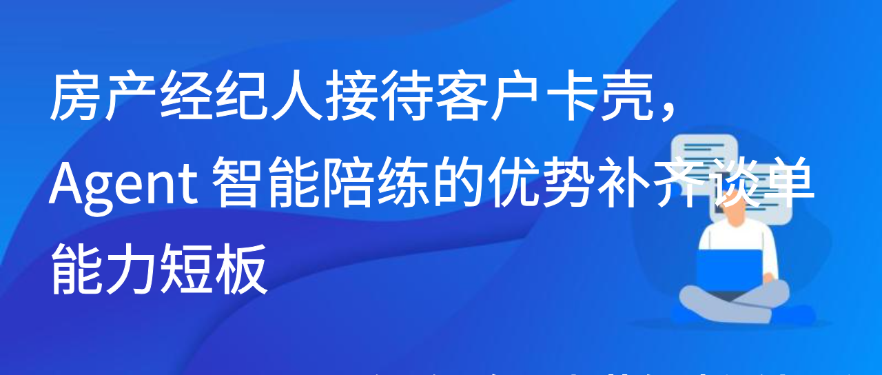 房产经纪人接待客户卡壳，Agent 智能陪练的优势补齐谈单能力短板