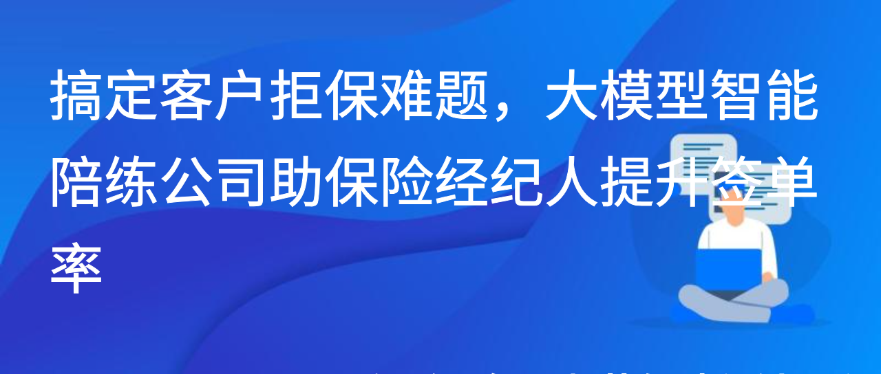 搞定客户拒保难题，大模型智能陪练公司助保险经纪人提升签单率