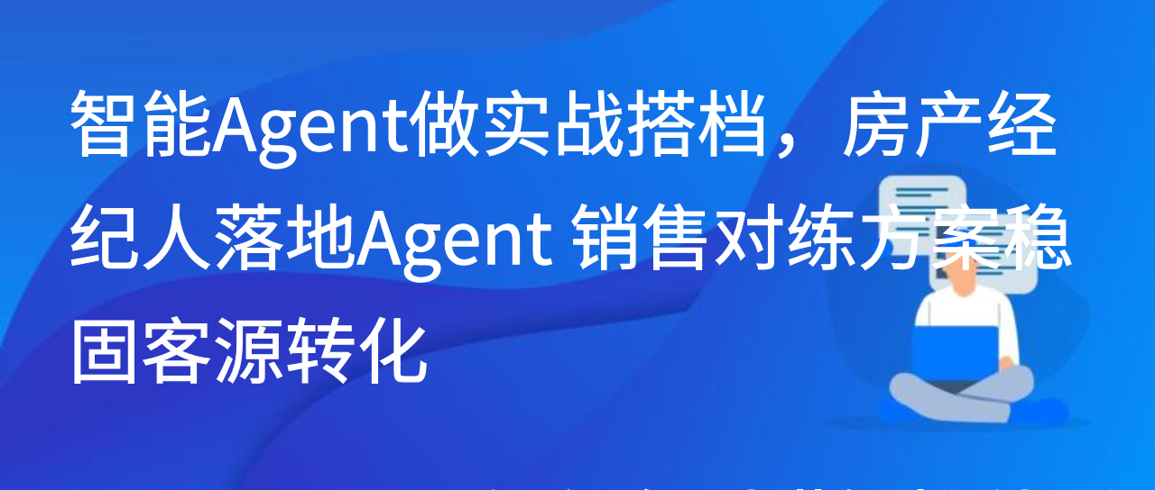 智能Agent做实战搭档，房产经纪人落地Agent 销售对练方案稳固客源转化