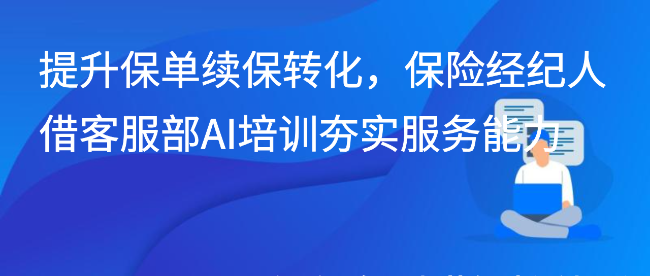 提升保单续保转化，保险经纪人借客服部AI培训夯实服务能力