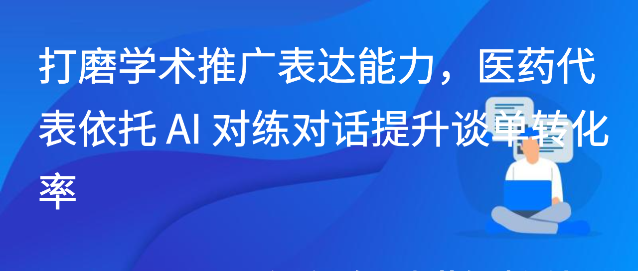 打磨学术推广表达能力，医药代表依托 AI 对练对话提升谈单转化率