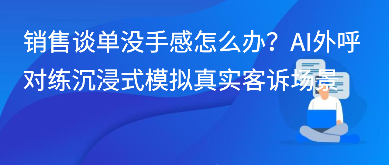 销售谈单没手感怎么办？AI外呼对练沉浸式模拟真实客诉场景