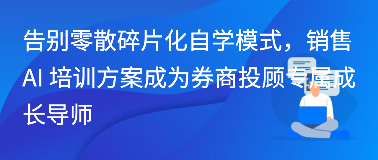 告别碎片化自学模式，销售 AI 培训方案成为券商投顾专属成长导师