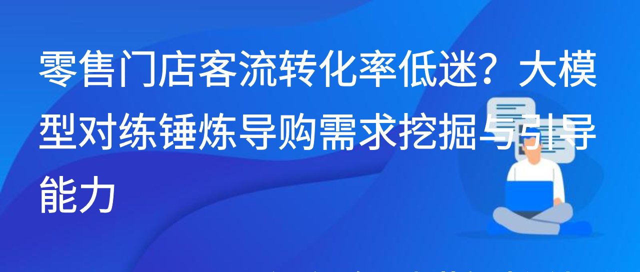 零售门店客流转化率低？大模型对练锤炼导购需求挖掘与引导能力