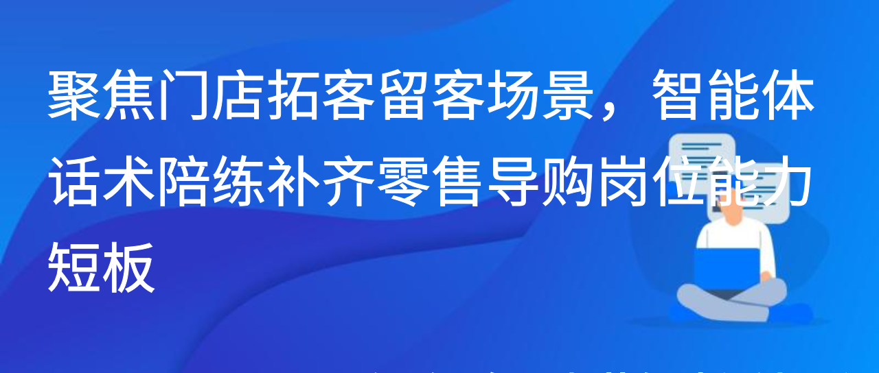 聚焦门店拓客留客场景，智能体话术陪练补齐零售导购能力短板