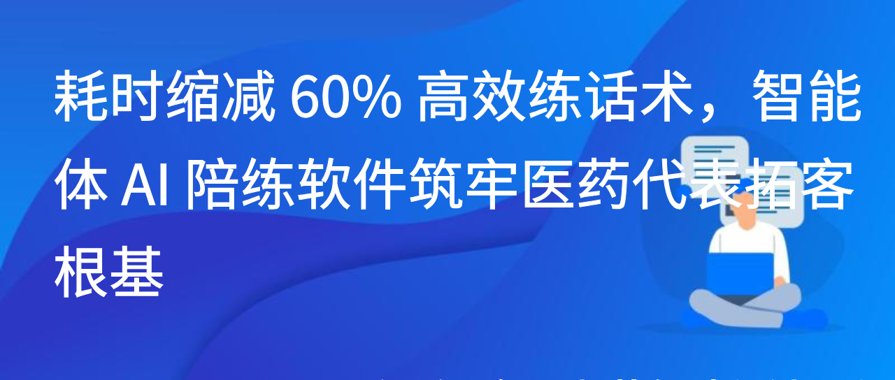 耗时缩减 60% 高效练话术，智能体 AI 陪练软件筑牢医药代表拓客根基